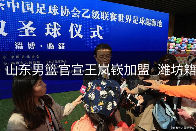 山东男篮官宣王岚嵚加盟 潍坊籍后卫状元荣归故里