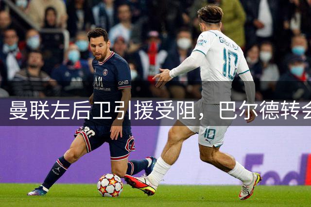 曼联左后卫引援受阻，巴尔德转会选择受关注